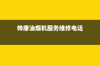 帅康油烟机服务24小时热线(2023更新)售后服务网点电话(帅康油烟机服务维修电话)