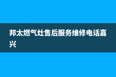 邦太燃气灶售后服务维修电话(总部/更新)全国统一厂家24小时咨询电话(邦太燃气灶售后服务维修电话嘉兴)