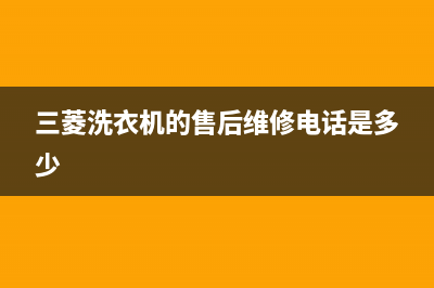 三菱洗衣机的售后电话(总部/更新)售后服务网点受理(三菱洗衣机的售后维修电话是多少)