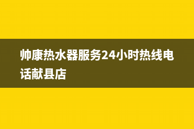 帅康热水器服务24小时热线2023已更新售后400客服电话(帅康热水器服务24小时热线电话献县店)