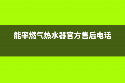 能率燃气热水器24小时服务热线(总部/更新)售后服务网点服务预约(能率燃气热水器官方售后电话)