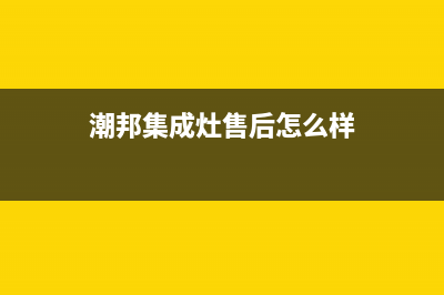 潮邦集成灶售后服务电话(400已更新)全国统一厂家24小时维修热线(潮邦集成灶售后怎么样)