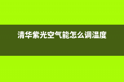 清华紫光空气能热水器售后维修电话(总部/更新)售后24小时厂家客服中心(清华紫光空气能怎么调温度)