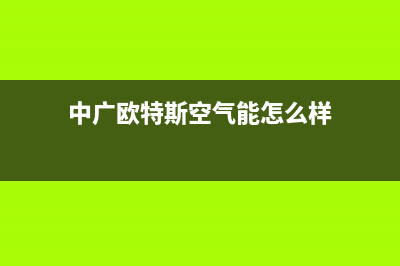 中广欧特斯空气能售后维修电话(2023更新)售后400保养电话(中广欧特斯空气能怎么样)