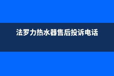 法罗力热水器售后维修电话(2023更新)售后服务网点400(法罗力热水器售后投诉电话)