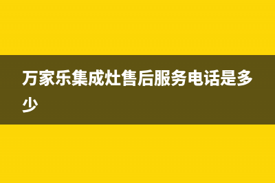 万家乐集成灶售后服务电话(400已更新)售后服务网点专线(万家乐集成灶售后服务电话是多少)