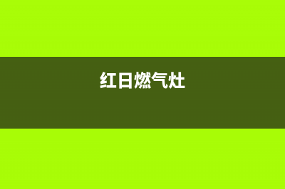 红日燃气灶售后维修电话号码(400已更新)售后服务网点服务预约(红日燃气灶)