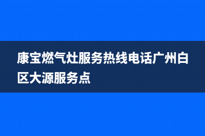 康宝燃气灶服务24小时热线(400已更新)售后服务热线(康宝燃气灶服务热线电话广州白区大源服务点)