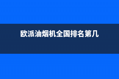 欧派油烟机全国深化服务电话号码(2023更新)全国统一厂家24小时技术支持服务热线(欧派油烟机全国排名第几)