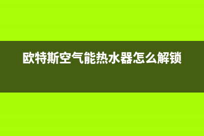 欧特斯空气能热水器售后维修电话(400已更新)售后服务网点24小时400服务电话(欧特斯空气能热水器怎么解锁)