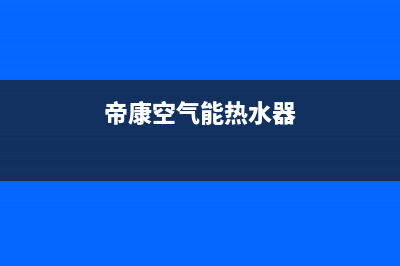 帝康空气能热水器售后维修电话(400已更新)售后400网点电话(帝康空气能热水器)