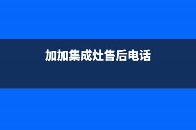 加加集成灶售后维修电话2023已更新售后服务24小时电话(加加集成灶售后电话)