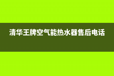 清华王牌空气能热水器售后电话2023已更新售后服务人工电话(清华王牌空气能热水器售后电话)