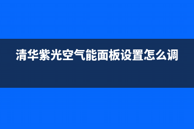 清华紫光空气能热水器售后维修电话(2023更新)售后服务网点客服电话(清华紫光空气能面板设置怎么调)