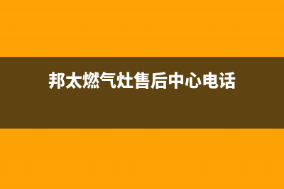 邦太燃气灶售后服务维修电话(400已更新)售后服务网点电话(邦太燃气灶售后中心电话)