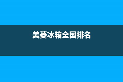 美菱冰箱全国范围热线电话(2023更新)售后服务网点24小时(美菱冰箱全国排名)