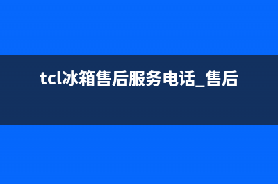 TCL冰箱售后服务维修电话(400已更新)售后服务网点24小时人工客服热线(tcl冰箱售后服务电话 售后维修)