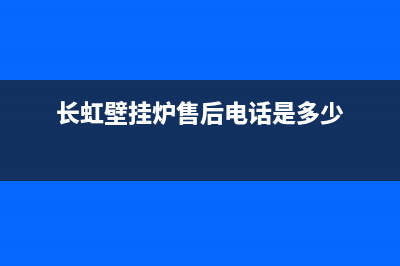 长虹壁挂炉售后服务电话2023已更新24小时上门服务电话号码(长虹壁挂炉售后电话是多少)