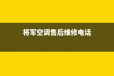 将军空调售后维修电话(2023更新)售后400网点电话(将军空调售后维修电话)