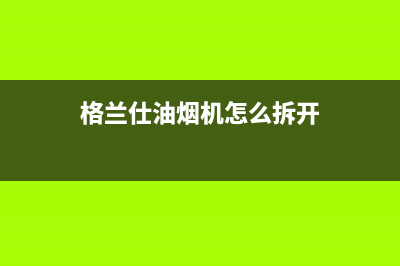 格兰仕油烟机维修电话24小时(总部/更新)售后服务网点24小时人工客服热线(格兰仕油烟机怎么拆开)