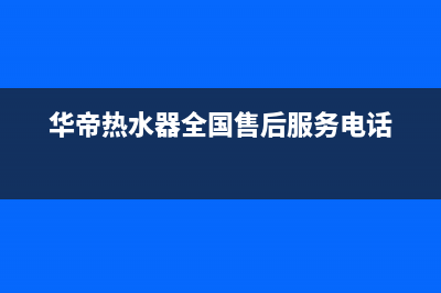 华帝热水器全国统一服务热线(400已更新)售后24小时厂家人工客服(华帝热水器全国售后服务电话)