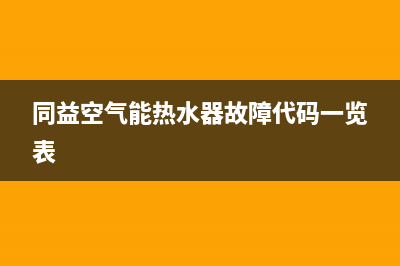 同益空气能热水器售后维修服务电话2023已更新售后服务人工受理(同益空气能热水器故障代码一览表)