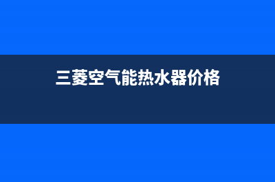 三菱空气能热水器售后电话2023已更新售后服务网点24小时人工客服热线(三菱空气能热水器价格)