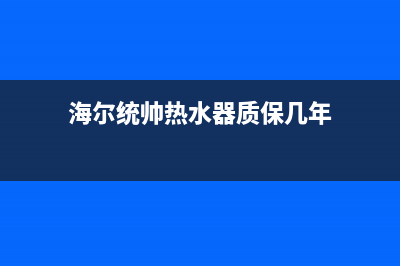 统帅热水器售后全国维修电话号码(2023更新)售后服务电话(海尔统帅热水器质保几年)