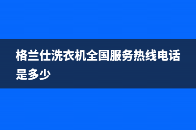 格兰仕洗衣机全国服务热线电话(总部/更新)售后服务人工受理(格兰仕洗衣机全国服务热线电话是多少)