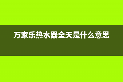 万家乐热水器全国统一服务热线(总部/更新)售后服务24小时电话(万家乐热水器全天是什么意思)