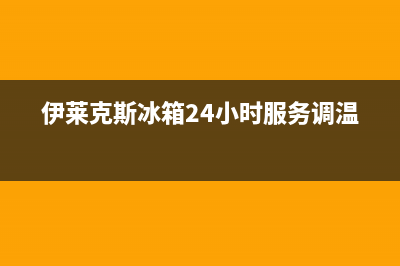 伊莱克斯冰箱24小时服务电话(400已更新)售后服务受理专线(伊莱克斯冰箱24小时服务调温)