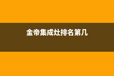 金帝集成灶全国统一服务热线(400已更新)售后400专线(金帝集成灶排名第几)