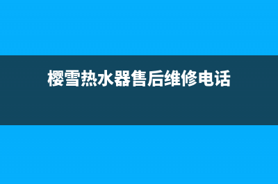 樱雪热水器售后维修服务电话(400已更新)售后400厂家电话(樱雪热水器售后维修电话)