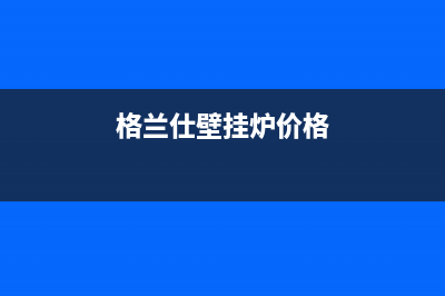 格兰仕壁挂炉24小时服务热线电话(总部/更新)全国24小时服务电话号码(格兰仕壁挂炉价格)