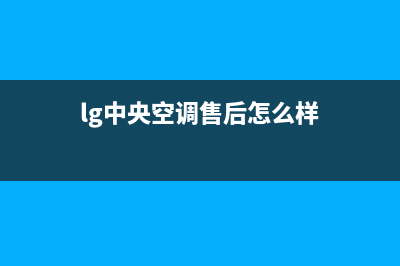 LG中央空调售后维修服务电话(2023更新)全国统一服务热线电话(lg中央空调售后怎么样)