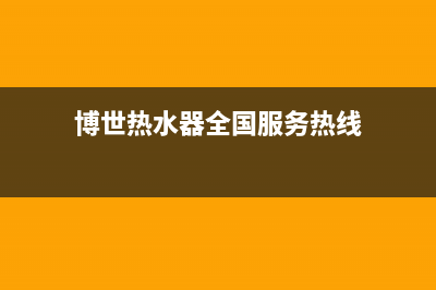 博世热水器全国服务热线(今日/更新)售后服务24小时咨询电话(博世热水器全国服务热线)