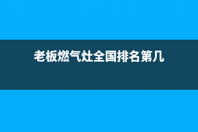 老板燃气灶全国统一服务热线2023已更新售后服务电话(老板燃气灶全国排名第几)