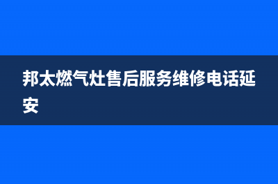 邦太燃气灶售后服务维修电话(2023更新)售后24小时厂家维修部(邦太燃气灶售后服务维修电话延安)