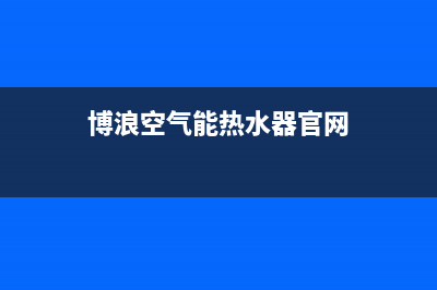 博浪空气能热水器售后维修电话(2023更新)售后服务网点服务预约(博浪空气能热水器官网)