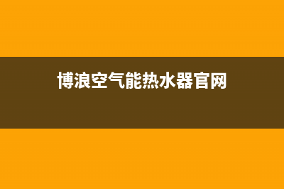 博浪空气能热水器售后维修电话(总部/更新)售后服务专线(博浪空气能热水器官网)