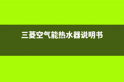 三菱空气能热水器售后电话(400已更新)售后服务热线(三菱空气能热水器说明书)