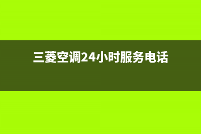 三菱空调24小时服务电话(2023更新)售后服务专线(三菱空调24小时服务电话)