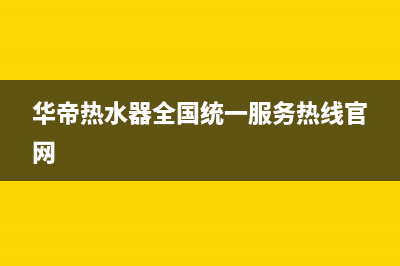 华帝热水器全国统一服务热线(400已更新)售后400网点电话(华帝热水器全国统一服务热线官网)