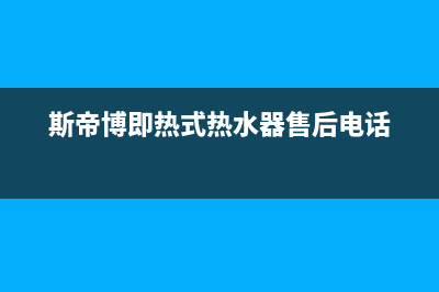 斯蒂博热水器售后维修电话(400已更新)售后服务网点人工400(斯帝博即热式热水器售后电话)