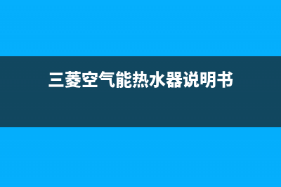 三菱空气能热水器售后电话(总部/更新)售后400在线咨询(三菱空气能热水器说明书)