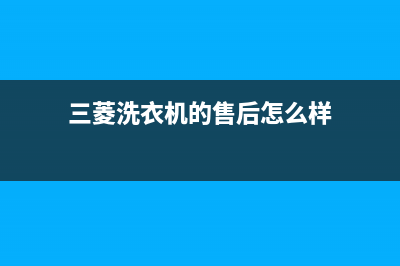 三菱洗衣机的售后电话(2023更新)全国统一服务网点(三菱洗衣机的售后怎么样)