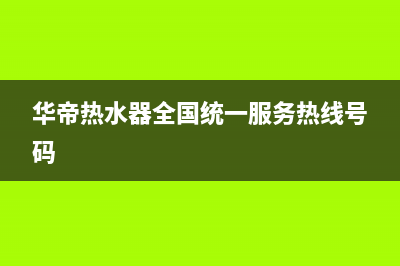 华帝热水器全国统一服务热线2023已更新全国统一客服24小时服务预约(华帝热水器全国统一服务热线号码)