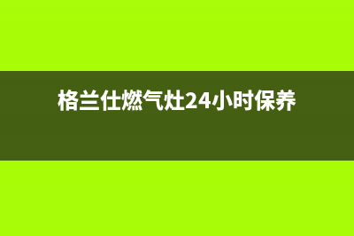 格兰仕燃气灶24小时人工服务电话(400已更新)售后400安装电话(格兰仕燃气灶24小时保养)