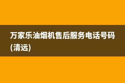 万家乐油烟机售后服务电话号码2023已更新(今日/更新)售后24小时厂家客服电话(万家乐油烟机售后服务电话号码(清远))