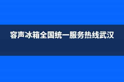 容声冰箱全国统一服务热线2023已更新(今日/更新)售后服务(容声冰箱全国统一服务热线武汉)